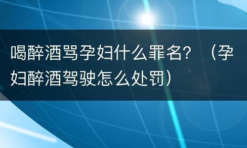 喝醉酒骂孕妇什么罪名？（孕妇醉酒驾驶怎么处罚）