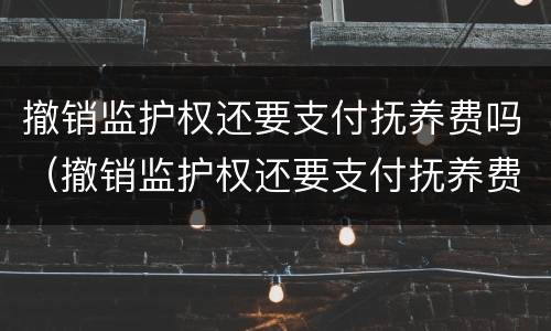 撤销监护权还要支付抚养费吗（撤销监护权还要支付抚养费吗）
