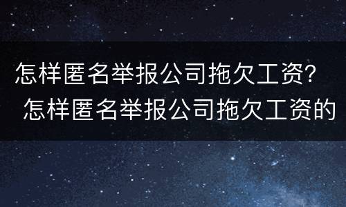 怎样匿名举报公司拖欠工资？ 怎样匿名举报公司拖欠工资的人