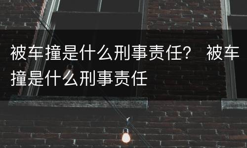 被车撞是什么刑事责任？ 被车撞是什么刑事责任