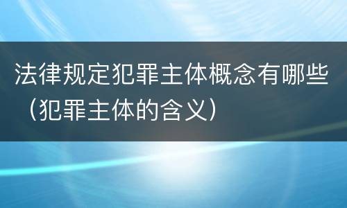 法律规定犯罪主体概念有哪些（犯罪主体的含义）