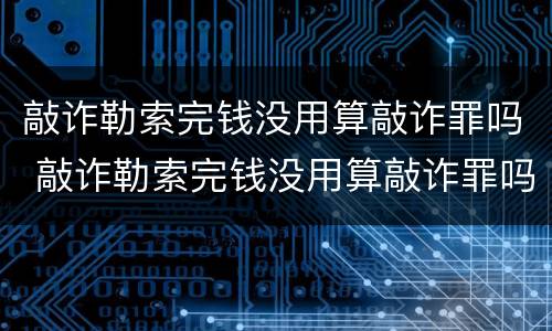 敲诈勒索完钱没用算敲诈罪吗 敲诈勒索完钱没用算敲诈罪吗怎么判