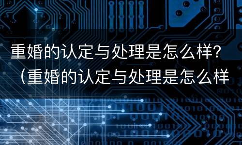 重婚的认定与处理是怎么样？（重婚的认定与处理是怎么样的）