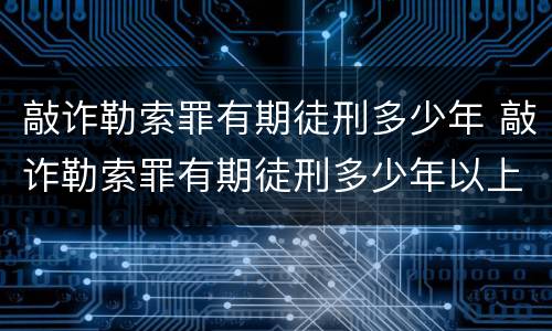 敲诈勒索罪有期徒刑多少年 敲诈勒索罪有期徒刑多少年以上