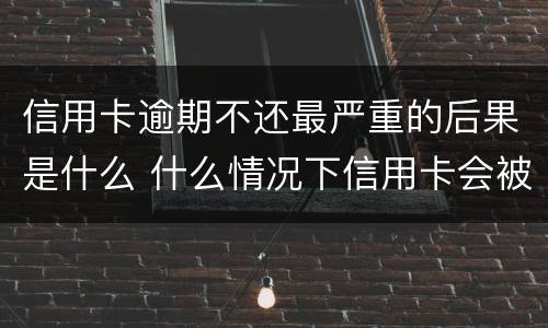 信用卡逾期不还最严重的后果是什么 什么情况下信用卡会被认为严重逾期