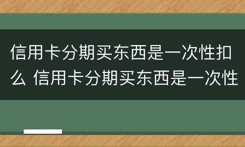 信用卡分期买东西是一次性扣么 信用卡分期买东西是一次性扣么嘛