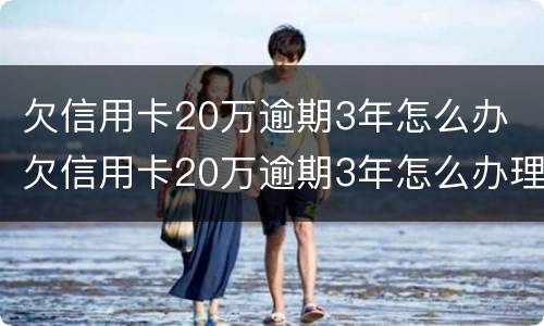 欠信用卡20万逾期3年怎么办 欠信用卡20万逾期3年怎么办理