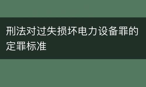 刑法对过失损坏电力设备罪的定罪标准