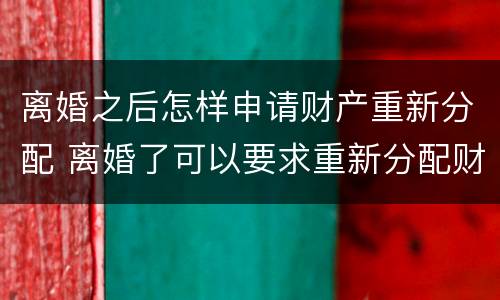 离婚之后怎样申请财产重新分配 离婚了可以要求重新分配财产吗