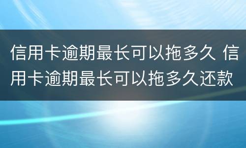 信用卡逾期最长可以拖多久 信用卡逾期最长可以拖多久还款