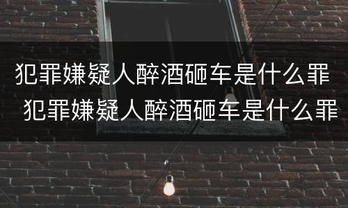 犯罪嫌疑人醉酒砸车是什么罪 犯罪嫌疑人醉酒砸车是什么罪啊