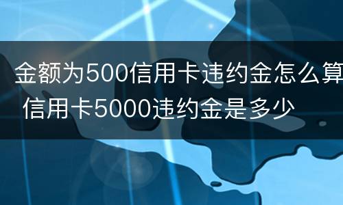 金额为500信用卡违约金怎么算 信用卡5000违约金是多少