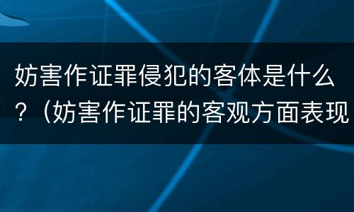 妨害作证罪侵犯的客体是什么?（妨害作证罪的客观方面表现为）