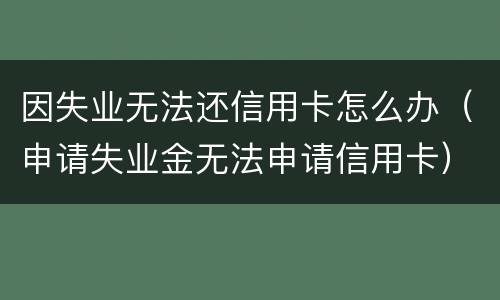 因失业无法还信用卡怎么办（申请失业金无法申请信用卡）