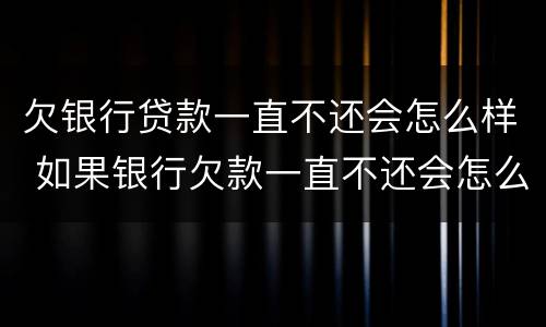 欠银行贷款一直不还会怎么样 如果银行欠款一直不还会怎么样?