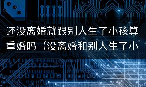 还没离婚就跟别人生了小孩算重婚吗（没离婚和别人生了小孩算重婚吗）