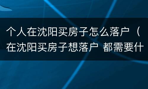个人在沈阳买房子怎么落户（在沈阳买房子想落户 都需要什么手续）