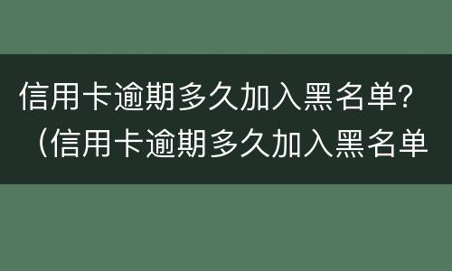 信用卡逾期多久加入黑名单？（信用卡逾期多久加入黑名单会被抓）