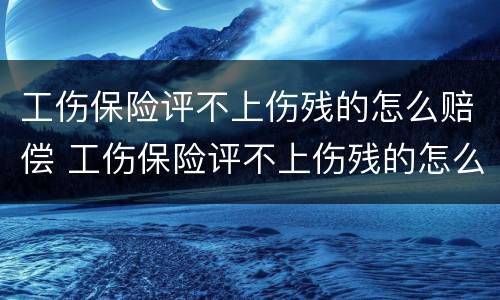 工伤保险评不上伤残的怎么赔偿 工伤保险评不上伤残的怎么赔偿呢