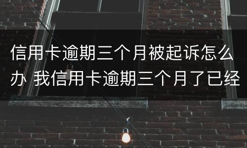 信用卡逾期三个月被起诉怎么办 我信用卡逾期三个月了已经被起诉了怎么办