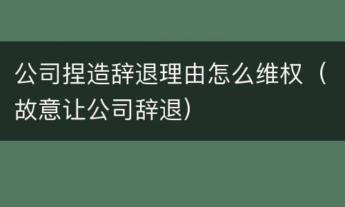 公司捏造辞退理由怎么维权（故意让公司辞退）