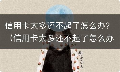 信用卡太多还不起了怎么办？（信用卡太多还不起了怎么办理）