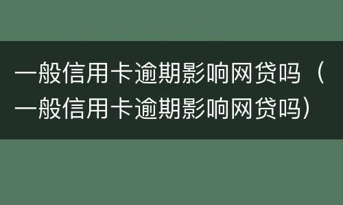 一般信用卡逾期影响网贷吗（一般信用卡逾期影响网贷吗）