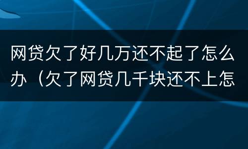 网贷欠了好几万还不起了怎么办（欠了网贷几千块还不上怎么办）