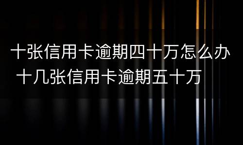 十张信用卡逾期四十万怎么办 十几张信用卡逾期五十万