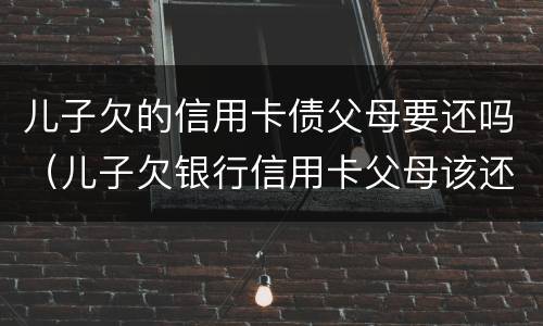 儿子欠的信用卡债父母要还吗（儿子欠银行信用卡父母该还吗）