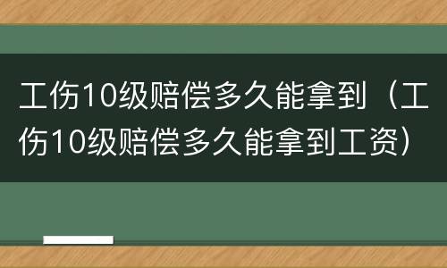 工伤10级赔偿多久能拿到（工伤10级赔偿多久能拿到工资）