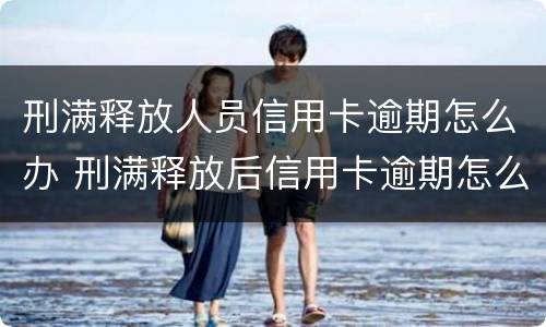 刑满释放人员信用卡逾期怎么办 刑满释放后信用卡逾期怎么办