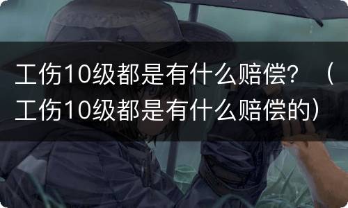 工伤10级都是有什么赔偿？（工伤10级都是有什么赔偿的）