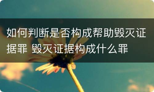 如何判断是否构成帮助毁灭证据罪 毁灭证据构成什么罪