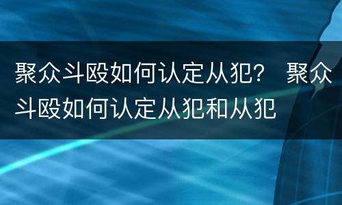 聚众斗殴如何认定从犯？ 聚众斗殴如何认定从犯和从犯