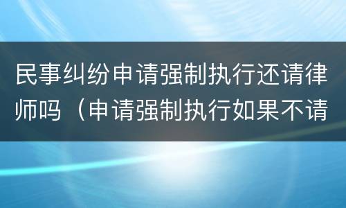 民事纠纷申请强制执行还请律师吗（申请强制执行如果不请律师是不是不好办）