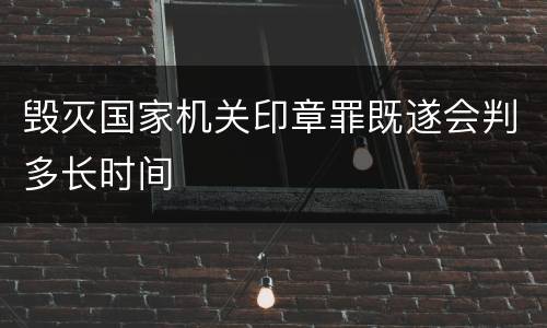 毁灭国家机关印章罪既遂会判多长时间