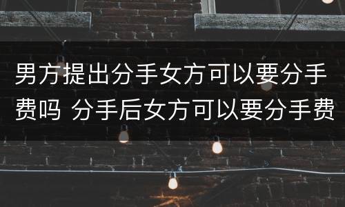 男方提出分手女方可以要分手费吗 分手后女方可以要分手费吗