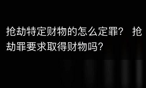 抢劫特定财物的怎么定罪？ 抢劫罪要求取得财物吗?