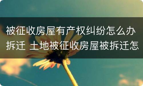 被征收房屋有产权纠纷怎么办拆迁 土地被征收房屋被拆迁怎么办