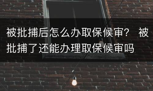 被批捕后怎么办取保候审？ 被批捕了还能办理取保候审吗