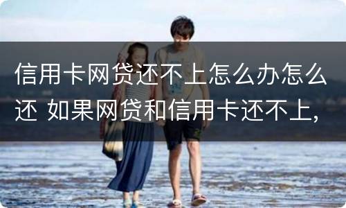 信用卡网贷还不上怎么办怎么还 如果网贷和信用卡还不上,怎么办