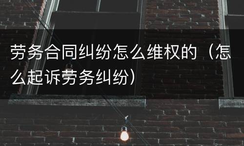 劳务合同纠纷怎么维权的（怎么起诉劳务纠纷）