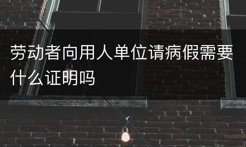 劳动者向用人单位请病假需要什么证明吗