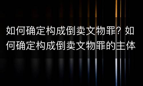 如何确定构成倒卖文物罪? 如何确定构成倒卖文物罪的主体