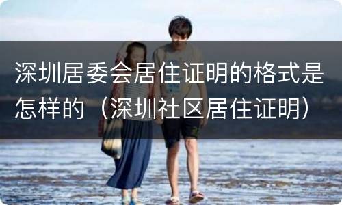 深圳居委会居住证明的格式是怎样的（深圳社区居住证明）