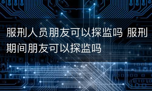 服刑人员朋友可以探监吗 服刑期间朋友可以探监吗