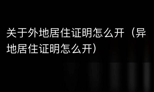 关于外地居住证明怎么开（异地居住证明怎么开）