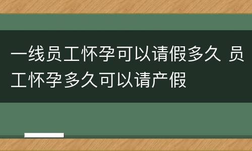一线员工怀孕可以请假多久 员工怀孕多久可以请产假