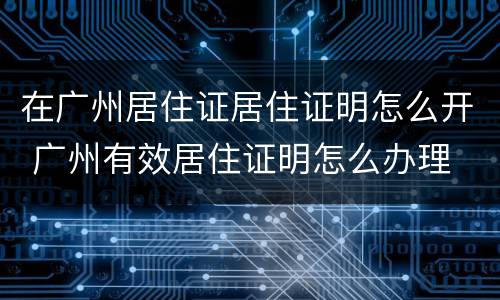 在广州居住证居住证明怎么开 广州有效居住证明怎么办理
